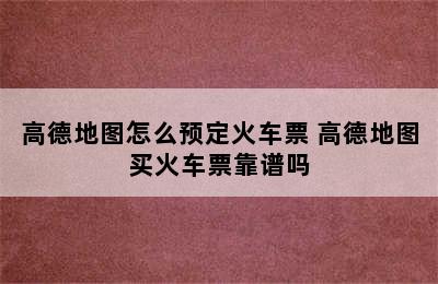 高德地图怎么预定火车票 高德地图买火车票靠谱吗